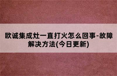 欧诚集成灶一直打火怎么回事-故障解决方法(今日更新)