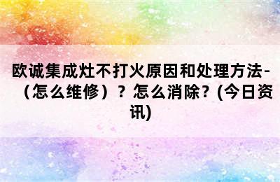 欧诚集成灶不打火原因和处理方法-（怎么维修）？怎么消除？(今日资讯)