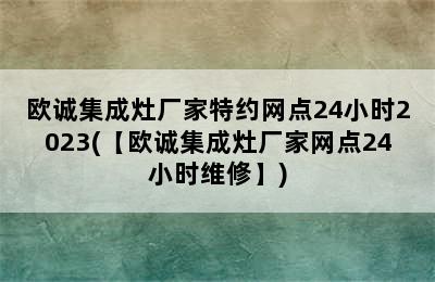 欧诚集成灶厂家特约网点24小时2023(【欧诚集成灶厂家网点24小时维修】)