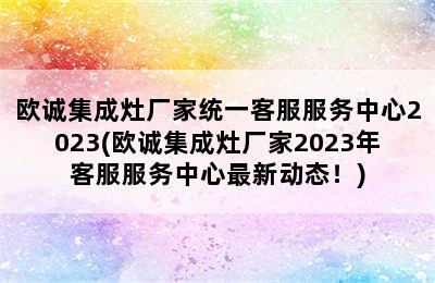 欧诚集成灶厂家统一客服服务中心2023(欧诚集成灶厂家2023年客服服务中心最新动态！)