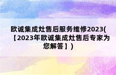 欧诚集成灶售后服务维修2023(【2023年欧诚集成灶售后专家为您解答】)