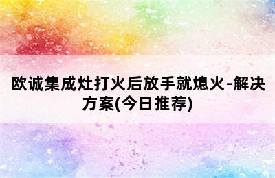 欧诚集成灶打火后放手就熄火-解决方案(今日推荐)