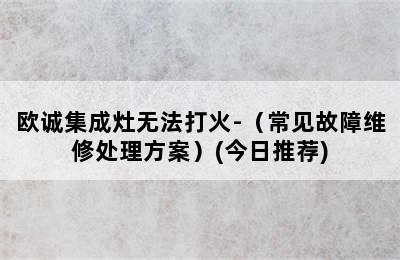 欧诚集成灶无法打火-（常见故障维修处理方案）(今日推荐)