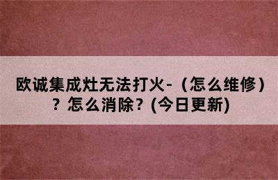 欧诚集成灶无法打火-（怎么维修）？怎么消除？(今日更新)