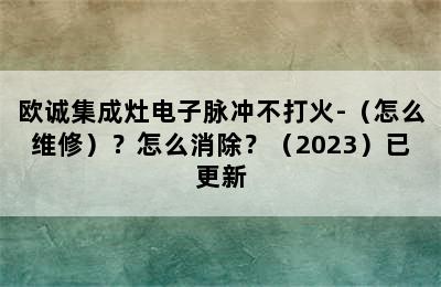 欧诚集成灶电子脉冲不打火-（怎么维修）？怎么消除？（2023）已更新