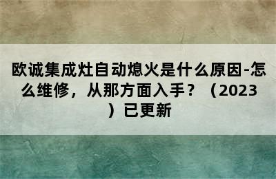 欧诚集成灶自动熄火是什么原因-怎么维修，从那方面入手？（2023）已更新