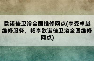 欧诺佳卫浴全国维修网点(享受卓越维修服务，畅享欧诺佳卫浴全国维修网点)