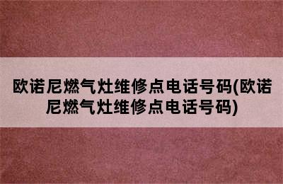 欧诺尼燃气灶维修点电话号码(欧诺尼燃气灶维修点电话号码)