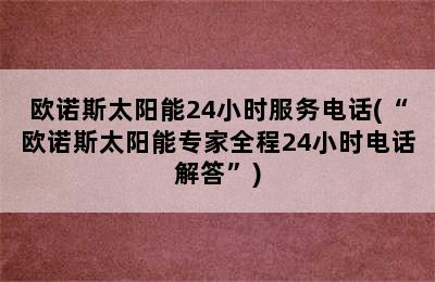 欧诺斯太阳能24小时服务电话(“欧诺斯太阳能专家全程24小时电话解答”)