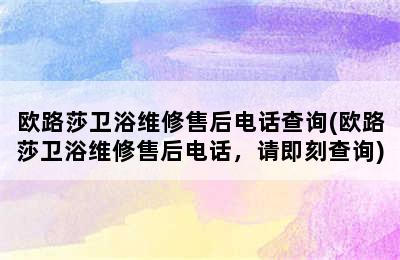 欧路莎卫浴维修售后电话查询(欧路莎卫浴维修售后电话，请即刻查询)