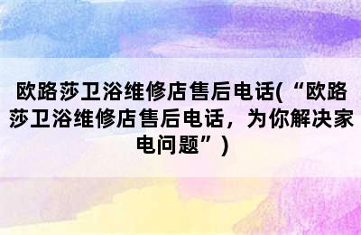 欧路莎卫浴维修店售后电话(“欧路莎卫浴维修店售后电话，为你解决家电问题”)