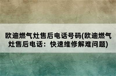 欧迪燃气灶售后电话号码(欧迪燃气灶售后电话：快速维修解难问题)