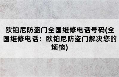 欧铂尼防盗门全国维修电话号码(全国维修电话：欧铂尼防盗门解决您的烦恼)