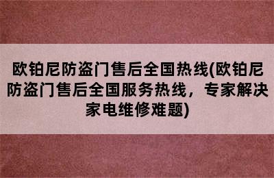 欧铂尼防盗门售后全国热线(欧铂尼防盗门售后全国服务热线，专家解决家电维修难题)