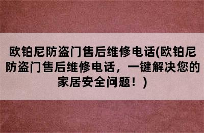 欧铂尼防盗门售后维修电话(欧铂尼防盗门售后维修电话，一键解决您的家居安全问题！)