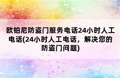 欧铂尼防盗门服务电话24小时人工电话(24小时人工电话，解决您的防盗门问题)