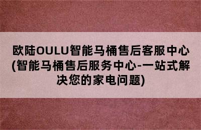 欧陆OULU智能马桶售后客服中心(智能马桶售后服务中心-一站式解决您的家电问题)