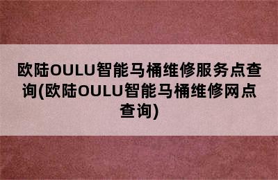 欧陆OULU智能马桶维修服务点查询(欧陆OULU智能马桶维修网点查询)