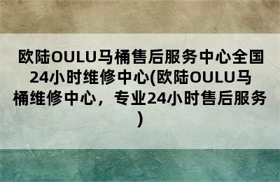 欧陆OULU马桶售后服务中心全国24小时维修中心(欧陆OULU马桶维修中心，专业24小时售后服务)