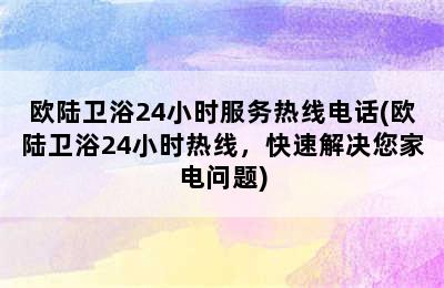 欧陆卫浴24小时服务热线电话(欧陆卫浴24小时热线，快速解决您家电问题)