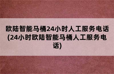 欧陆智能马桶24小时人工服务电话(24小时欧陆智能马桶人工服务电话)