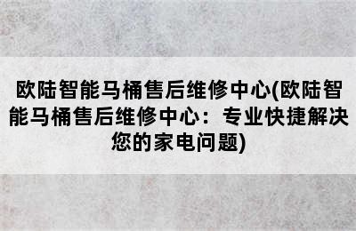 欧陆智能马桶售后维修中心(欧陆智能马桶售后维修中心：专业快捷解决您的家电问题)