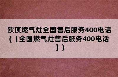 欧顶燃气灶全国售后服务400电话(【全国燃气灶售后服务400电话】)