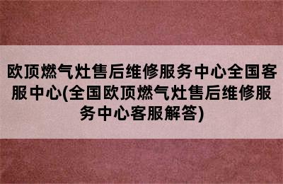 欧顶燃气灶售后维修服务中心全国客服中心(全国欧顶燃气灶售后维修服务中心客服解答)