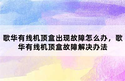 歌华有线机顶盒出现故障怎么办，歌华有线机顶盒故障解决办法