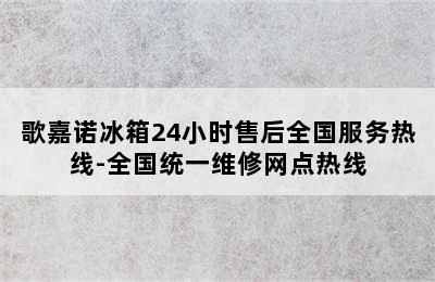 歌嘉诺冰箱24小时售后全国服务热线-全国统一维修网点热线