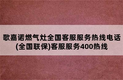 歌嘉诺燃气灶全国客服服务热线电话(全国联保)客服服务400热线