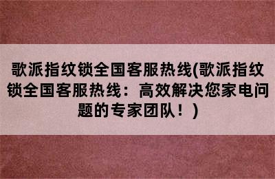 歌派指纹锁全国客服热线(歌派指纹锁全国客服热线：高效解决您家电问题的专家团队！)