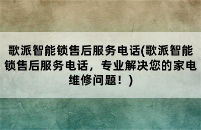 歌派智能锁售后服务电话(歌派智能锁售后服务电话，专业解决您的家电维修问题！)