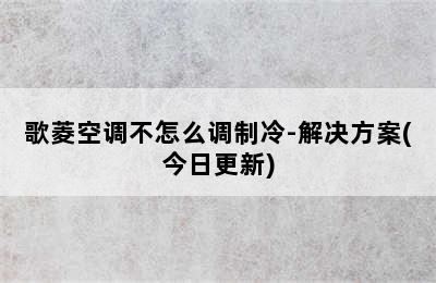 歌菱空调不怎么调制冷-解决方案(今日更新)