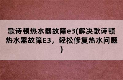 歌诗顿热水器故障e3(解决歌诗顿热水器故障E3，轻松修复热水问题)