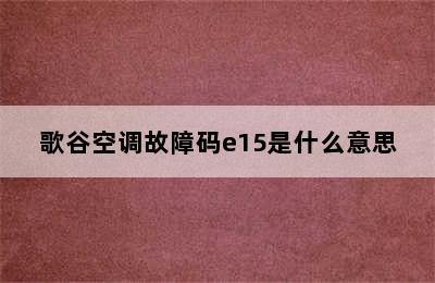 歌谷空调故障码e15是什么意思