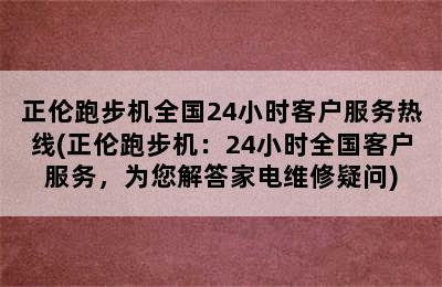 正伦跑步机全国24小时客户服务热线(正伦跑步机：24小时全国客户服务，为您解答家电维修疑问)