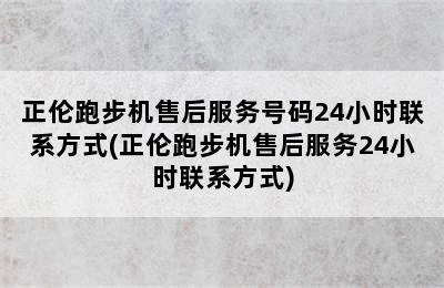 正伦跑步机售后服务号码24小时联系方式(正伦跑步机售后服务24小时联系方式)