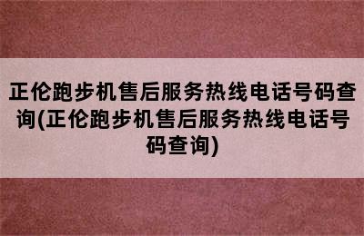 正伦跑步机售后服务热线电话号码查询(正伦跑步机售后服务热线电话号码查询)