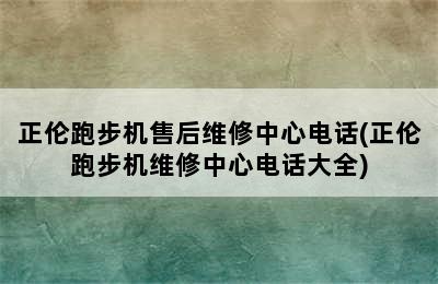 正伦跑步机售后维修中心电话(正伦跑步机维修中心电话大全)