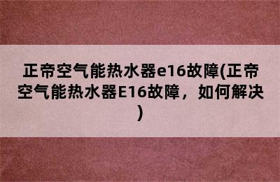 正帝空气能热水器e16故障(正帝空气能热水器E16故障，如何解决)