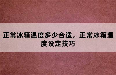 正常冰箱温度多少合适，正常冰箱温度设定技巧