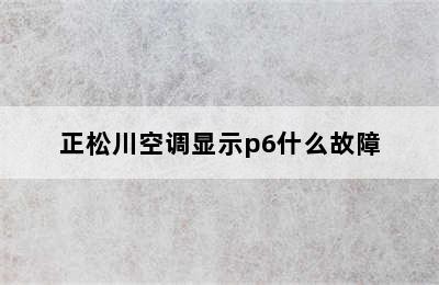 正松川空调显示p6什么故障