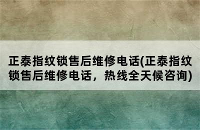 正泰指纹锁售后维修电话(正泰指纹锁售后维修电话，热线全天候咨询)