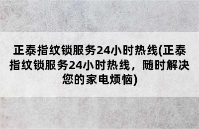 正泰指纹锁服务24小时热线(正泰指纹锁服务24小时热线，随时解决您的家电烦恼)