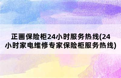 正画保险柜24小时服务热线(24小时家电维修专家保险柜服务热线)