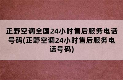 正野空调全国24小时售后服务电话号码(正野空调24小时售后服务电话号码)