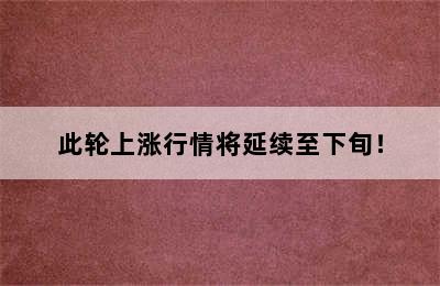 此轮上涨行情将延续至下旬！