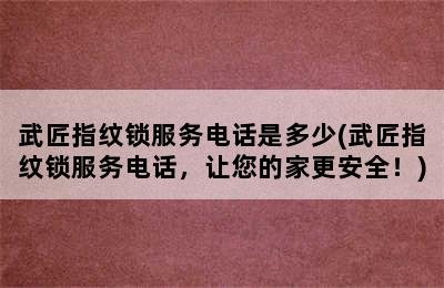 武匠指纹锁服务电话是多少(武匠指纹锁服务电话，让您的家更安全！)