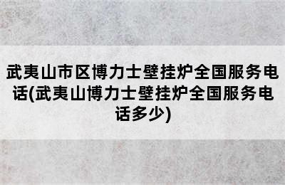 武夷山市区博力士壁挂炉全国服务电话(武夷山博力士壁挂炉全国服务电话多少)